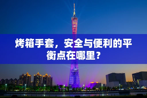 烤箱手套，安全与便利的平衡点在哪里？