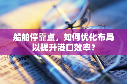 船舶停靠点，如何优化布局以提升港口效率？