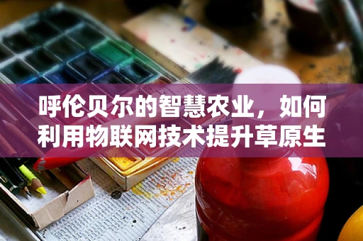 呼伦贝尔的智慧农业，如何利用物联网技术提升草原生态与畜牧业效率？