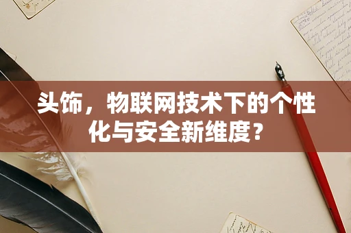 头饰，物联网技术下的个性化与安全新维度？