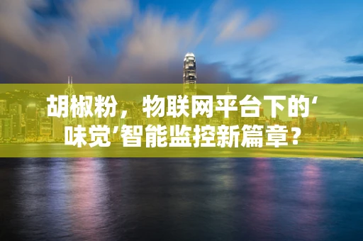 胡椒粉，物联网平台下的‘味觉’智能监控新篇章？