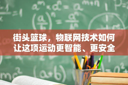 街头篮球，物联网技术如何让这项运动更智能、更安全？