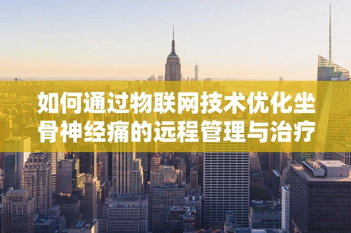 如何通过物联网技术优化坐骨神经痛的远程管理与治疗？