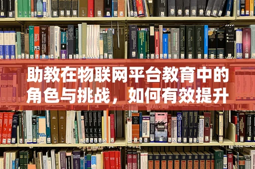 助教在物联网平台教育中的角色与挑战，如何有效提升学习体验？