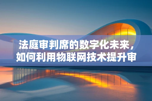 法庭审判席的数字化未来，如何利用物联网技术提升审判效率与公正性？