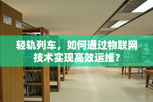 轻轨列车，如何通过物联网技术实现高效运维？