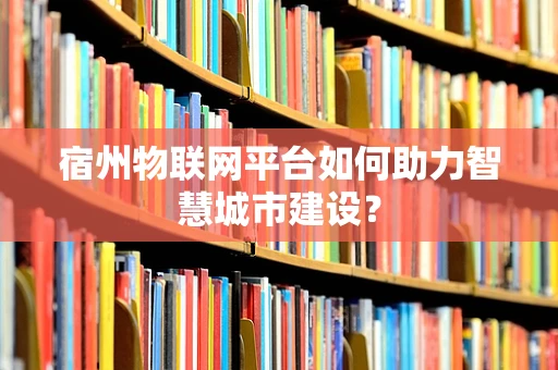 宿州物联网平台如何助力智慧城市建设？