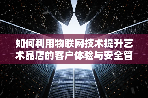 如何利用物联网技术提升艺术品店的客户体验与安全管理？