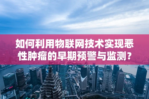 如何利用物联网技术实现恶性肿瘤的早期预警与监测？