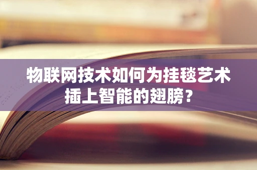 物联网技术如何为挂毯艺术插上智能的翅膀？