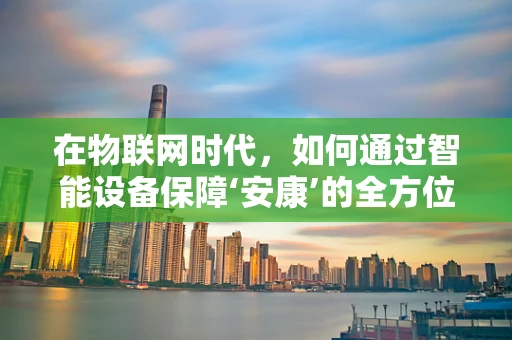 在物联网时代，如何通过智能设备保障‘安康’的全方位守护？