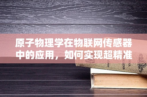 原子物理学在物联网传感器中的应用，如何实现超精准的测量？