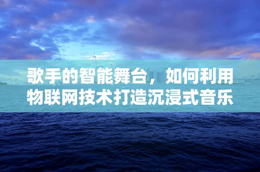 歌手的智能舞台，如何利用物联网技术打造沉浸式音乐体验？