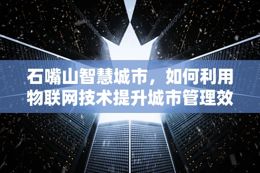 石嘴山智慧城市，如何利用物联网技术提升城市管理效率？