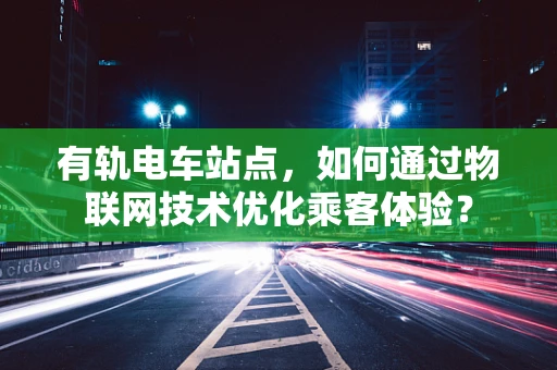 有轨电车站点，如何通过物联网技术优化乘客体验？