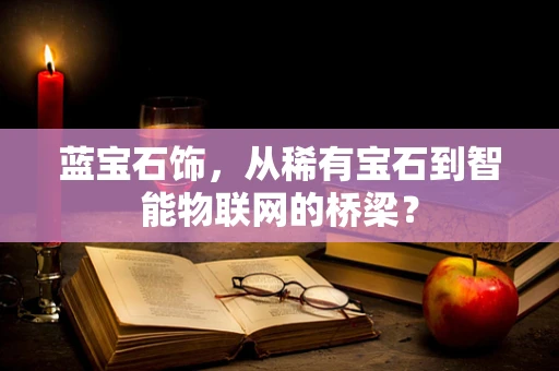 蓝宝石饰，从稀有宝石到智能物联网的桥梁？