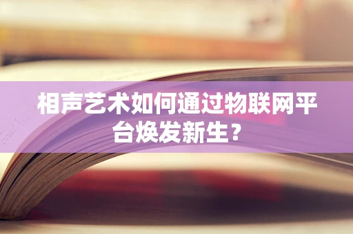 相声艺术如何通过物联网平台焕发新生？