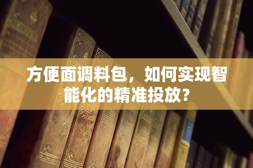 方便面调料包，如何实现智能化的精准投放？