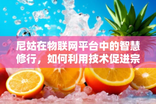 尼姑在物联网平台中的智慧修行，如何利用技术促进宗教场所的可持续发展？