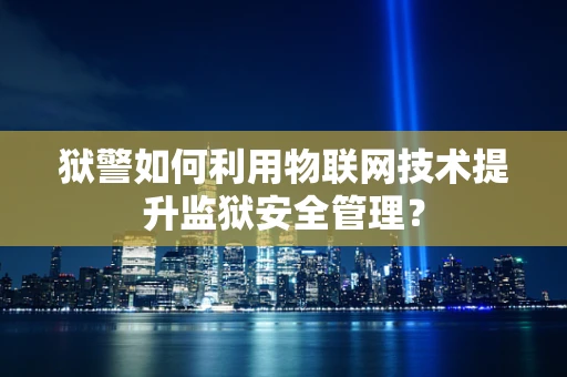 狱警如何利用物联网技术提升监狱安全管理？