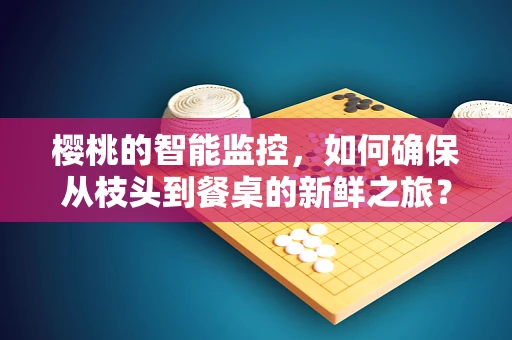 樱桃的智能监控，如何确保从枝头到餐桌的新鲜之旅？