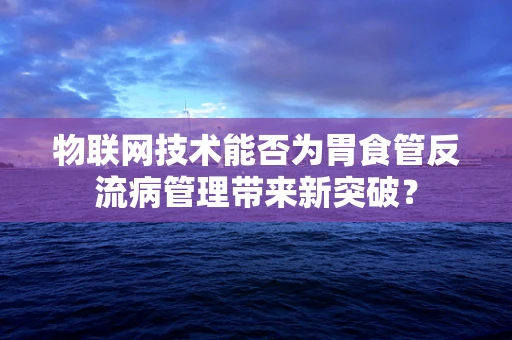 物联网技术能否为胃食管反流病管理带来新突破？