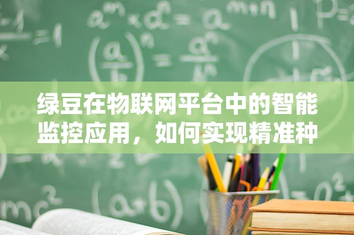 绿豆在物联网平台中的智能监控应用，如何实现精准种植与质量追踪？