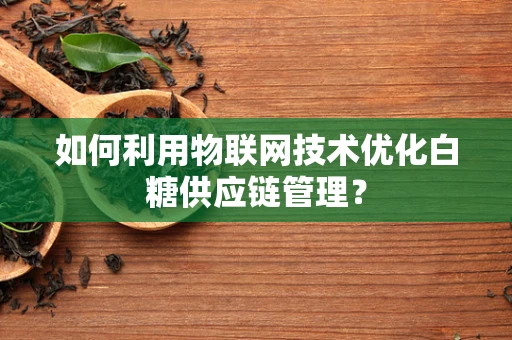 如何利用物联网技术优化白糖供应链管理？