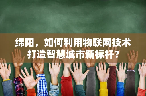 绵阳，如何利用物联网技术打造智慧城市新标杆？