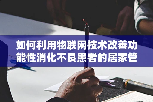 如何利用物联网技术改善功能性消化不良患者的居家管理？