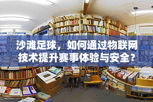 沙滩足球，如何通过物联网技术提升赛事体验与安全？