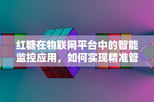 红糖在物联网平台中的智能监控应用，如何实现精准管理？