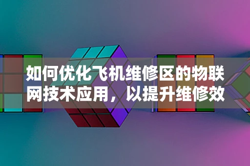 如何优化飞机维修区的物联网技术应用，以提升维修效率与安全性？