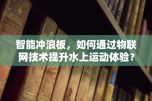 智能冲浪板，如何通过物联网技术提升水上运动体验？