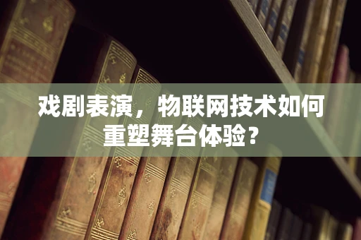 戏剧表演，物联网技术如何重塑舞台体验？