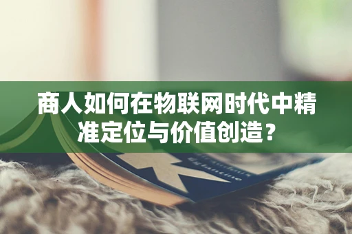 商人如何在物联网时代中精准定位与价值创造？