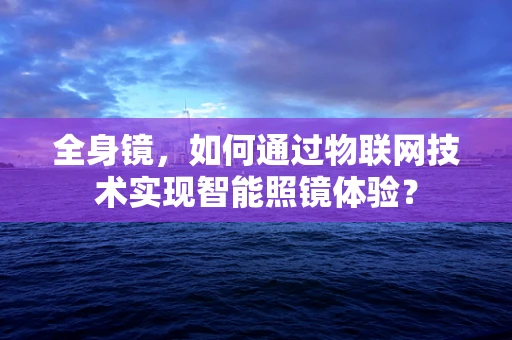 全身镜，如何通过物联网技术实现智能照镜体验？