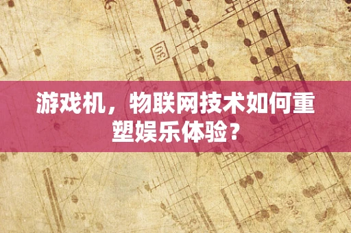 游戏机，物联网技术如何重塑娱乐体验？