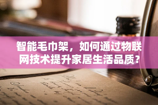 智能毛巾架，如何通过物联网技术提升家居生活品质？