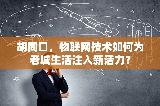 胡同口，物联网技术如何为老城生活注入新活力？