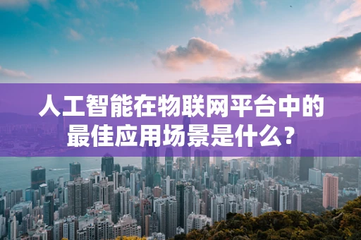 人工智能在物联网平台中的最佳应用场景是什么？