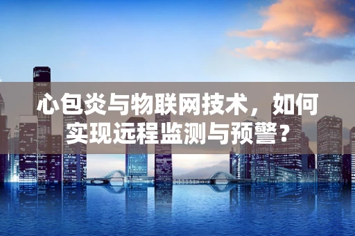 心包炎与物联网技术，如何实现远程监测与预警？