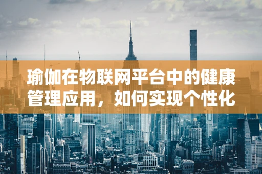 瑜伽在物联网平台中的健康管理应用，如何实现个性化与智能化的健康指导？