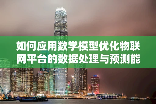 如何应用数学模型优化物联网平台的数据处理与预测能力？