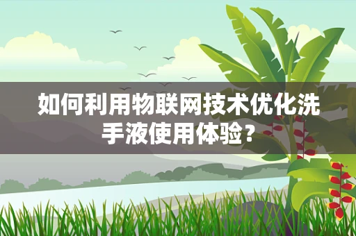 如何利用物联网技术优化洗手液使用体验？