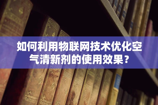 如何利用物联网技术优化空气清新剂的使用效果？