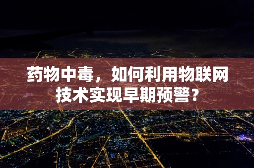 药物中毒，如何利用物联网技术实现早期预警？