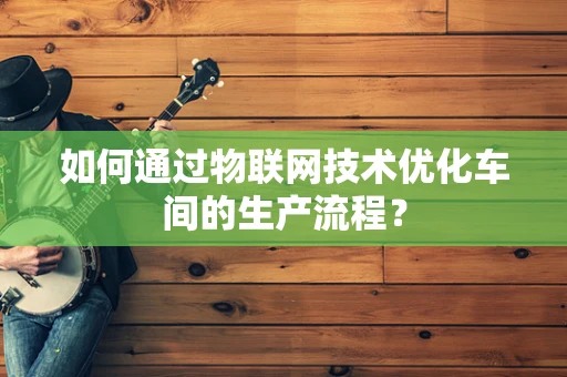 如何通过物联网技术优化车间的生产流程？