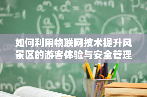 如何利用物联网技术提升风景区的游客体验与安全管理？