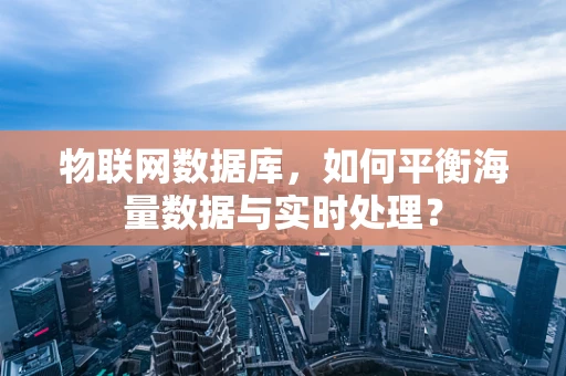 物联网数据库，如何平衡海量数据与实时处理？